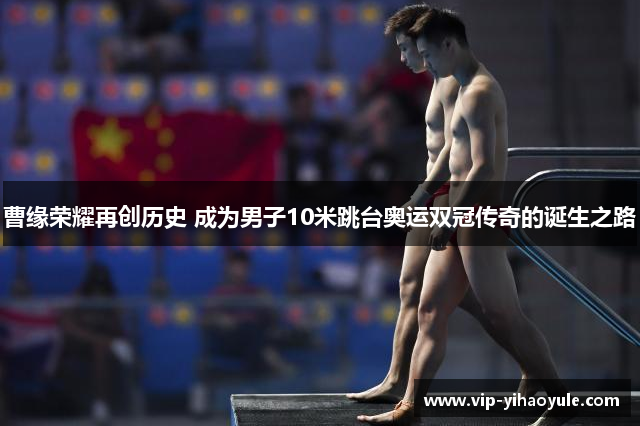 曹缘荣耀再创历史 成为男子10米跳台奥运双冠传奇的诞生之路