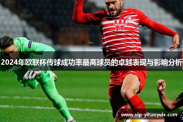 2024年欧联杯传球成功率最高球员的卓越表现与影响分析