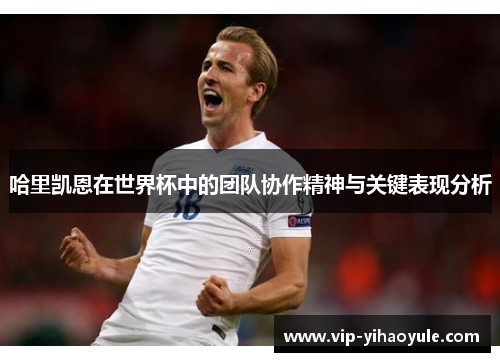 哈里凯恩在世界杯中的团队协作精神与关键表现分析