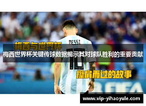 梅西世界杯关键传球数据揭示其对球队胜利的重要贡献