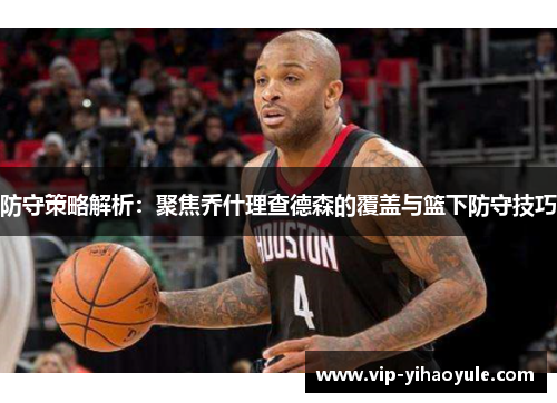 防守策略解析：聚焦乔什理查德森的覆盖与篮下防守技巧