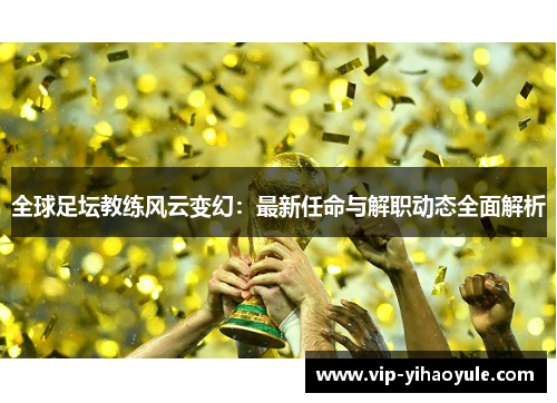全球足坛教练风云变幻：最新任命与解职动态全面解析