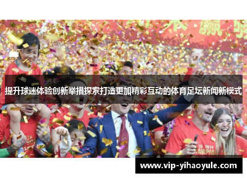 提升球迷体验创新举措探索打造更加精彩互动的体育足坛新闻新模式