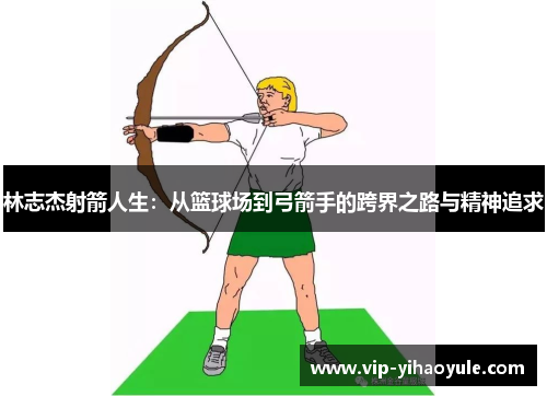 林志杰射箭人生：从篮球场到弓箭手的跨界之路与精神追求