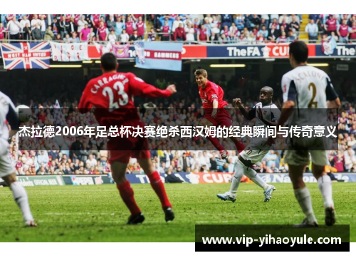 杰拉德2006年足总杯决赛绝杀西汉姆的经典瞬间与传奇意义