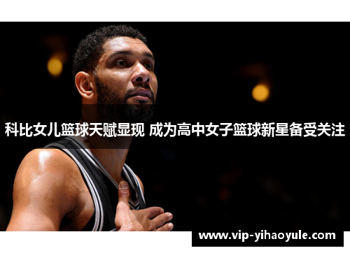 科比女儿篮球天赋显现 成为高中女子篮球新星备受关注