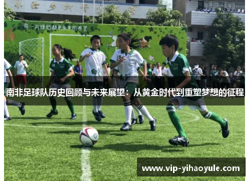 南非足球队历史回顾与未来展望：从黄金时代到重塑梦想的征程