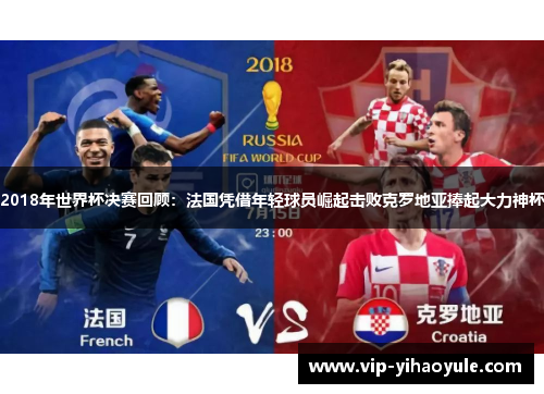 2018年世界杯决赛回顾：法国凭借年轻球员崛起击败克罗地亚捧起大力神杯
