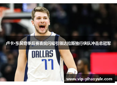 卢卡·东契奇季后赛表现闪耀引领达拉斯独行侠队冲击总冠军
