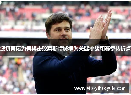 波切蒂诺为何将击败莱斯特城视为关键挑战和赛季转折点