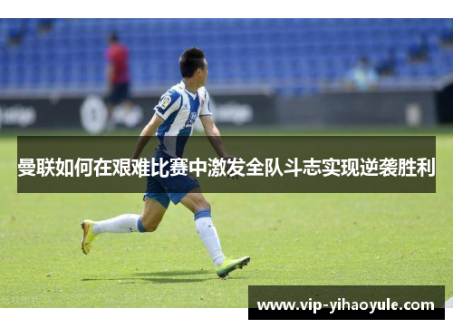 曼联如何在艰难比赛中激发全队斗志实现逆袭胜利