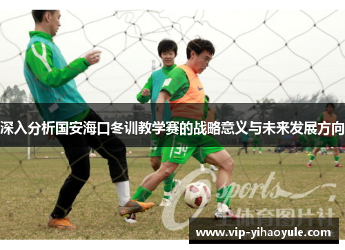 深入分析国安海口冬训教学赛的战略意义与未来发展方向