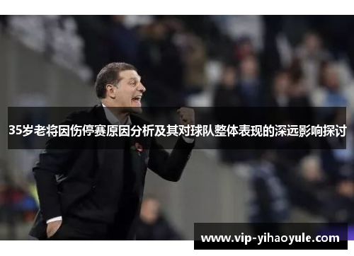 35岁老将因伤停赛原因分析及其对球队整体表现的深远影响探讨