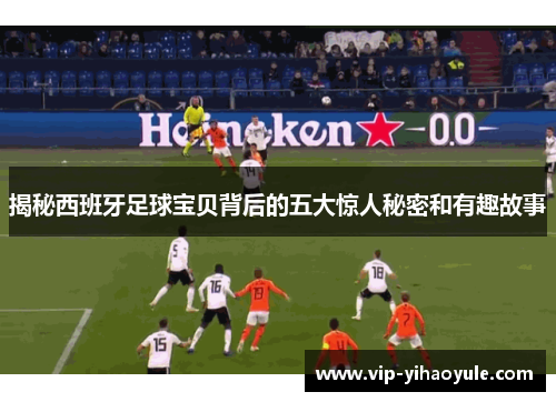 揭秘西班牙足球宝贝背后的五大惊人秘密和有趣故事