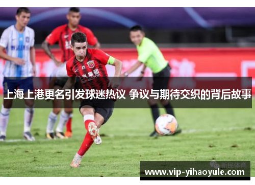 上海上港更名引发球迷热议 争议与期待交织的背后故事