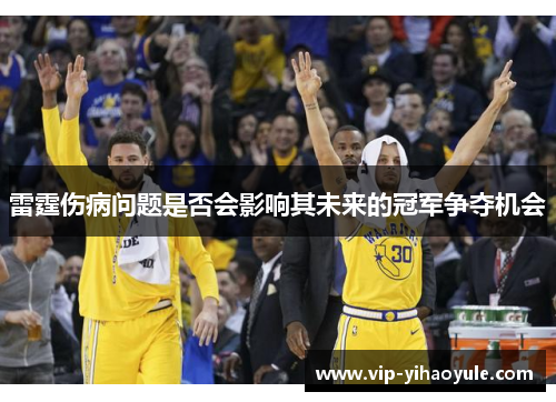 雷霆伤病问题是否会影响其未来的冠军争夺机会