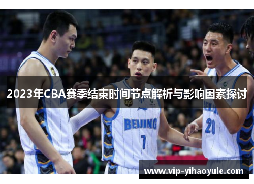 2023年CBA赛季结束时间节点解析与影响因素探讨 2023年CBA赛季结束时间节点解析与影响因素探讨