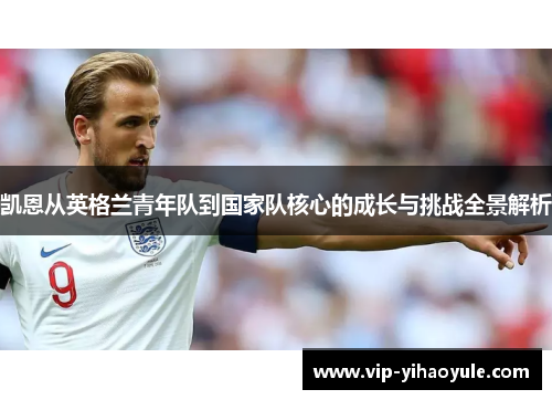 凯恩从英格兰青年队到国家队核心的成长与挑战全景解析 凯恩从英格兰青年队到国家队核心的成长与挑战全景解析