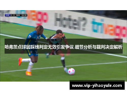 哈弗茨点球因踩线判定无效引发争议 细节分析与裁判决定解析 哈弗茨点球因踩线判定无效引发争议 细节分析与裁判决定解析