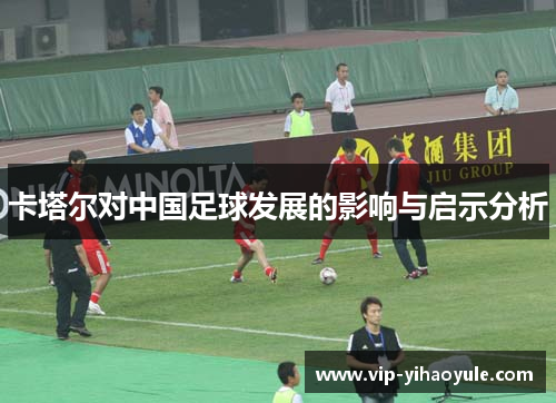 卡塔尔对中国足球发展的影响与启示分析 卡塔尔对中国足球发展的影响与启示分析