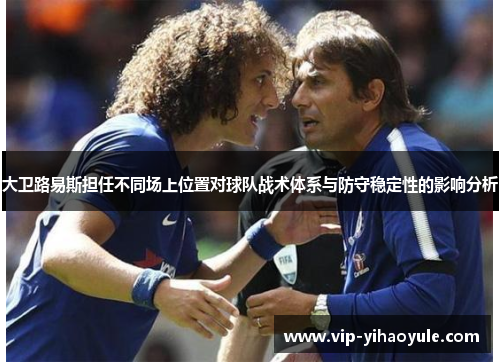 大卫路易斯担任不同场上位置对球队战术体系与防守稳定性的影响分析