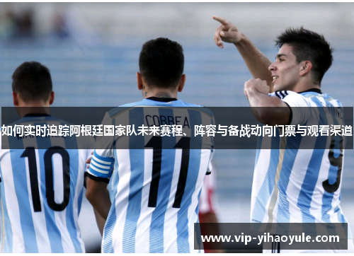 如何实时追踪阿根廷国家队未来赛程、阵容与备战动向门票与观看渠道 如何实时追踪阿根廷国家队未来赛程、阵容与备战动向门票与观看渠道