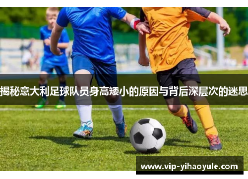 揭秘意大利足球队员身高矮小的原因与背后深层次的迷思 揭秘意大利足球队员身高矮小的原因与背后深层次的迷思