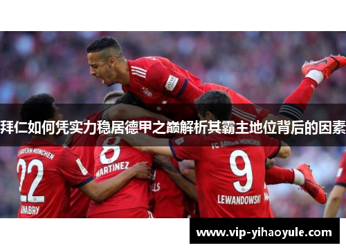 拜仁如何凭实力稳居德甲之巅解析其霸主地位背后的因素