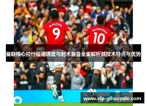 曼联核心拉什福德速度与射术兼备全面解析其技术特点与优势 曼联核心拉什福德速度与射术兼备全面解析其技术特点与优势