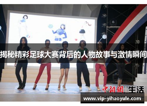 揭秘精彩足球大赛背后的人物故事与激情瞬间 揭秘精彩足球大赛背后的人物故事与激情瞬间