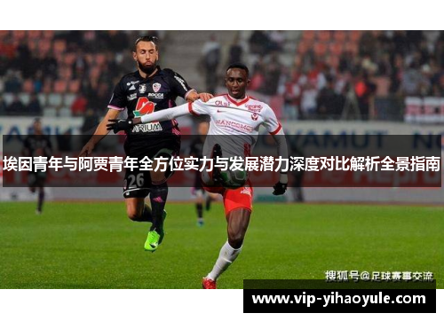 埃因青年与阿贾青年全方位实力与发展潜力深度对比解析全景指南