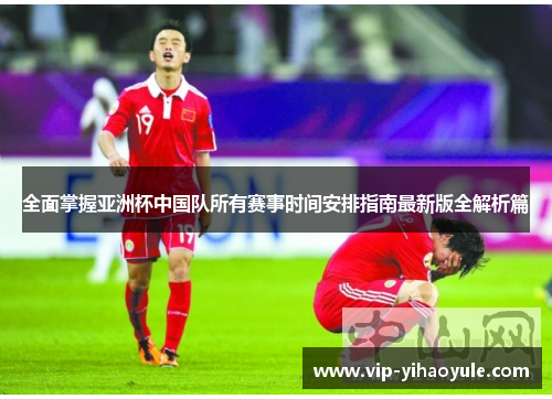 全面掌握亚洲杯中国队所有赛事时间安排指南最新版全解析篇 全面掌握亚洲杯中国队所有赛事时间安排指南最新版全解析篇