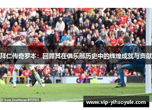 拜仁传奇罗本：回顾其在俱乐部历史中的辉煌成就与贡献